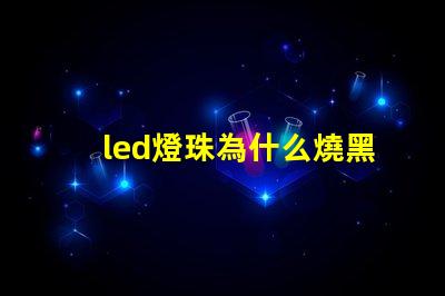 led燈珠為什么燒黑 led燈珠變黑的原因